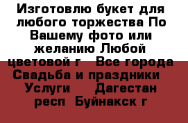 Изготовлю букет для любого торжества.По Вашему фото или желанию.Любой цветовой г - Все города Свадьба и праздники » Услуги   . Дагестан респ.,Буйнакск г.